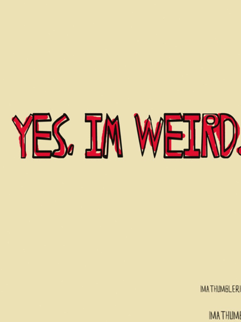 Be weird with me. I am weird. yea ohhh yes. this is weirder.